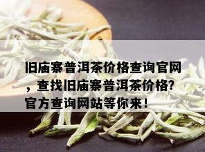 旧庙寨普洱茶价格查询官网，查找旧庙寨普洱茶价格？官方查询网站等你来！