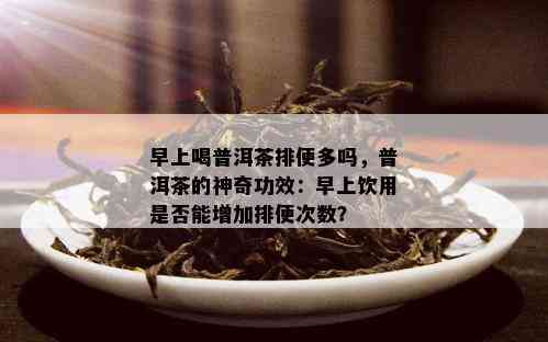 早上喝普洱茶排便多吗，普洱茶的神奇功效：早上饮用是否能增加排便次数？