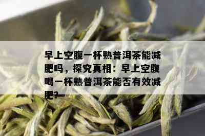 早上空腹一杯熟普洱茶能减肥吗，探究真相：早上空腹喝一杯熟普洱茶能否有效减肥？