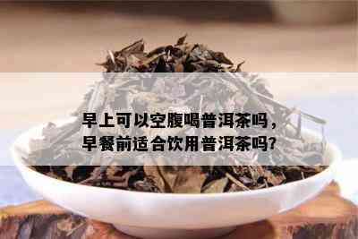 早上可以空腹喝普洱茶吗，早餐前适合饮用普洱茶吗？