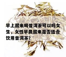 早上醒来喝普洱茶可以吗女生，女性早晨醒来是否适合饮用普洱茶？