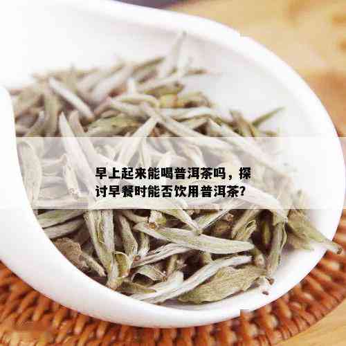 早上起来能喝普洱茶吗，探讨早餐时能否饮用普洱茶？