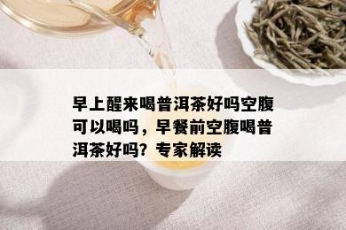 早上醒来喝普洱茶好吗空腹可以喝吗，早餐前空腹喝普洱茶好吗？专家解读