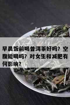 早晨饭前喝普洱茶好吗？空腹能喝吗？对女生和减肥有何影响？