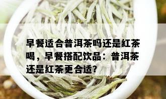 早餐适合普洱茶吗还是红茶喝，早餐搭配饮品：普洱茶还是红茶更合适？