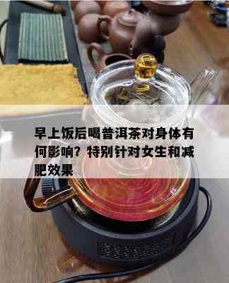 早上饭后喝普洱茶对身体有何影响？特别针对女生和减肥效果