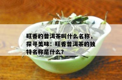 旺香的普洱茶叫什么名称，探寻美味：旺香普洱茶的独特名称是什么？