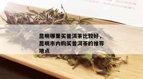 昆明哪里买普洱茶比较好，昆明市内购买普洱茶的推荐地点