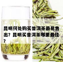 昆明何处购买普洱茶最易售出？昆明买普洱茶哪里更佳？