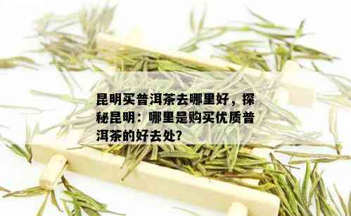 昆明买普洱茶去哪里好，探秘昆明：哪里是购买优质普洱茶的好去处？