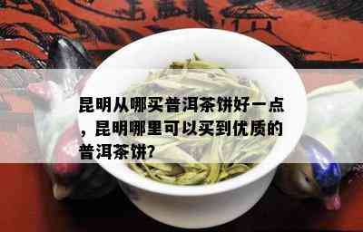 昆明从哪买普洱茶饼好一点，昆明哪里可以买到优质的普洱茶饼？