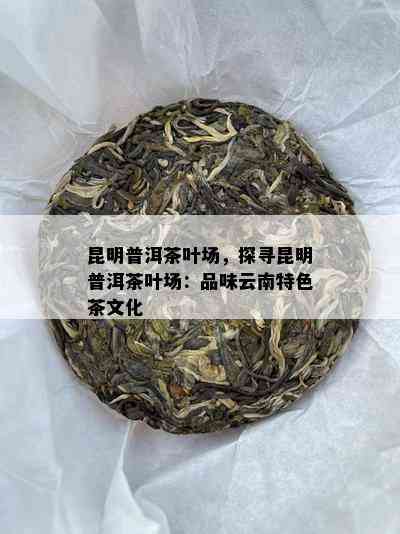 昆明普洱茶叶场，探寻昆明普洱茶叶场：品味云南特色茶文化