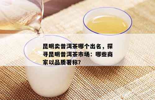 昆明卖普洱茶哪个出名，探寻昆明普洱茶市场：哪些商家以品质著称？