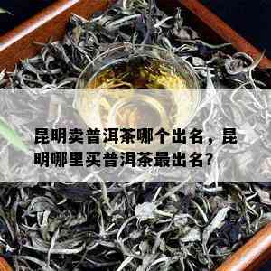 昆明卖普洱茶哪个出名，昆明哪里买普洱茶最出名？