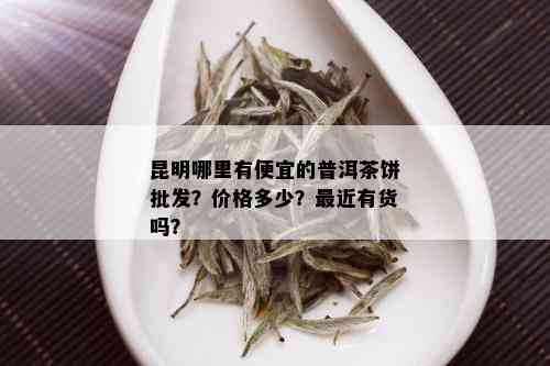 昆明哪里有便宜的普洱茶饼批发？价格多少？最近有货吗？