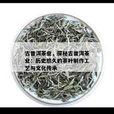 古普洱茶业，探秘古普洱茶业：历史悠久的茶叶制作工艺与文化传承