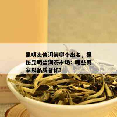 昆明卖普洱茶哪个出名，探秘昆明普洱茶市场：哪些商家以品质著称？