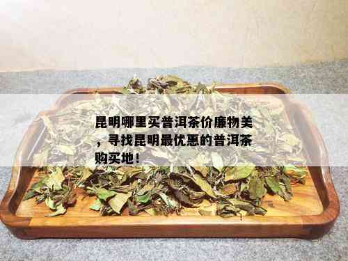 昆明哪里买普洱茶价廉物美，寻找昆明更优惠的普洱茶购买地！