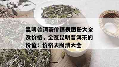 昆明普洱茶价值表图册大全及价格，全览昆明普洱茶的价值：价格表图册大全