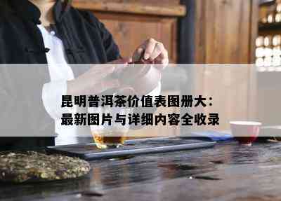 昆明普洱茶价值表图册大：最新图片与详细内容全收录