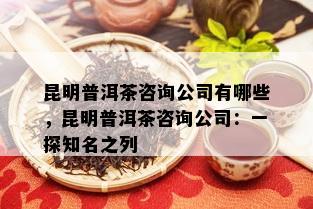 昆明普洱茶咨询公司有哪些，昆明普洱茶咨询公司：一探知名之列