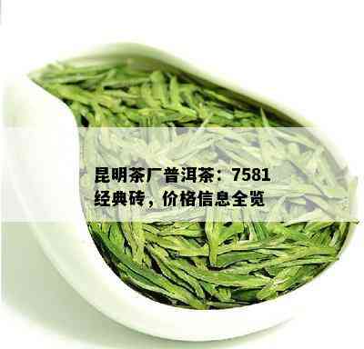 昆明茶厂普洱茶：7581经典砖，价格信息全览