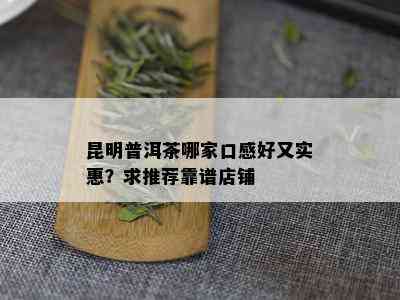 昆明普洱茶哪家口感好又实惠？求推荐靠谱店铺