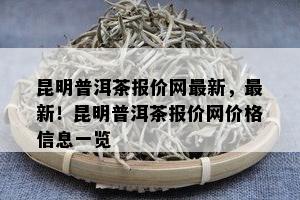 昆明普洱茶报价网最新，最新！昆明普洱茶报价网价格信息一览