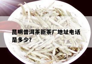 昆明普洱茶新茶厂地址电话是多少？