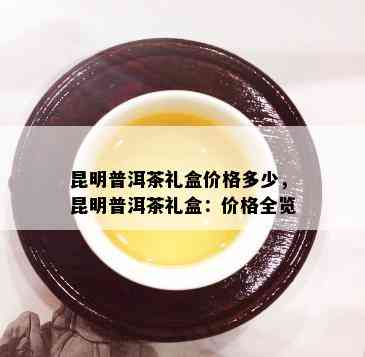 昆明普洱茶礼盒价格多少，昆明普洱茶礼盒：价格全览