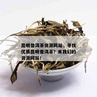 昆明普洱茶货源网站，寻找优质昆明普洱茶？来我们的货源网站！