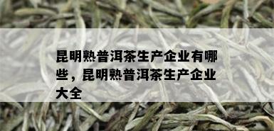 昆明熟普洱茶生产企业有哪些，昆明熟普洱茶生产企业大全