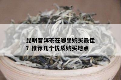 昆明普洱茶在哪里购买更佳？推荐几个优质购买地点