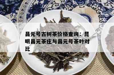 昌元号古树茶价格查询：昆明昌元茶庄与昌元号茶叶对比