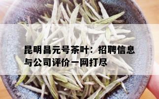 昆明昌元号茶叶：招聘信息与公司评价一网打尽