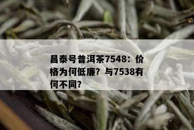 昌泰号普洱茶7548：价格为何低廉？与7538有何不同？