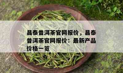 昌泰普洱茶官网报价，昌泰普洱茶官网报价：最新产品价格一览