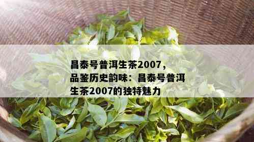 昌泰号普洱生茶2007，品鉴历史韵味：昌泰号普洱生茶2007的独特魅力