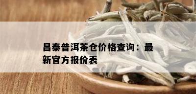 昌泰普洱茶仓价格查询：最新官方报价表