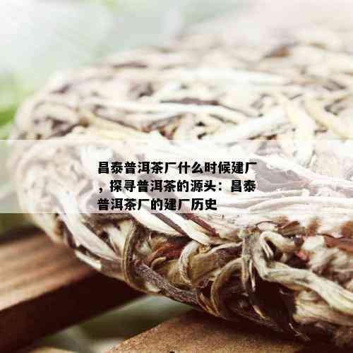 昌泰普洱茶厂什么时候建厂，探寻普洱茶的源头：昌泰普洱茶厂的建厂历史