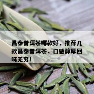 昌泰普洱茶哪款好，推荐几款昌泰普洱茶，口感醇厚回味无穷！