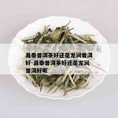 昌泰普洱茶好还是龙润普洱好-昌泰普洱茶好还是龙润普洱好呢