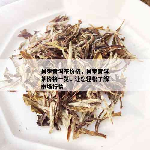 昌泰普洱茶价格，昌泰普洱茶价格一览，让您轻松了解市场行情