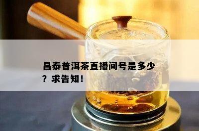 昌泰普洱茶直播间号是多少？求告知！