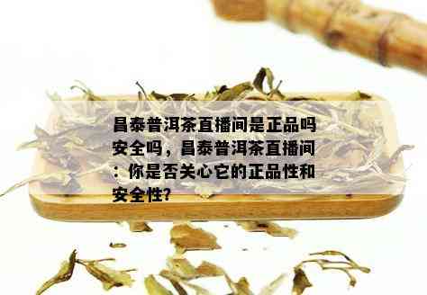 昌泰普洱茶直播间是正品吗安全吗，昌泰普洱茶直播间：你是否关心它的正品性和安全性？