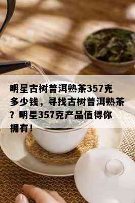 明星古树普洱熟茶357克多少钱，寻找古树普洱熟茶？明星357克产品值得你拥有！