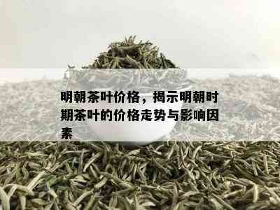 明朝茶叶价格，揭示明朝时期茶叶的价格走势与影响因素