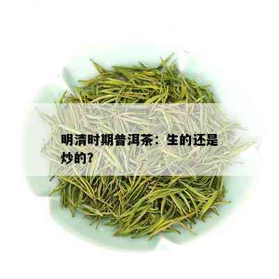 明清时期普洱茶：生的还是炒的？