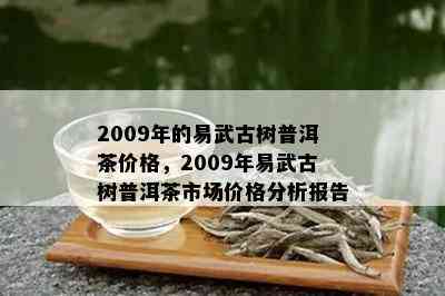 2009年的易武古树普洱茶价格，2009年易武古树普洱茶市场价格分析报告