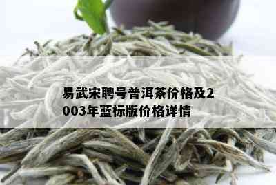 易武宋聘号普洱茶价格及2003年蓝标版价格详情